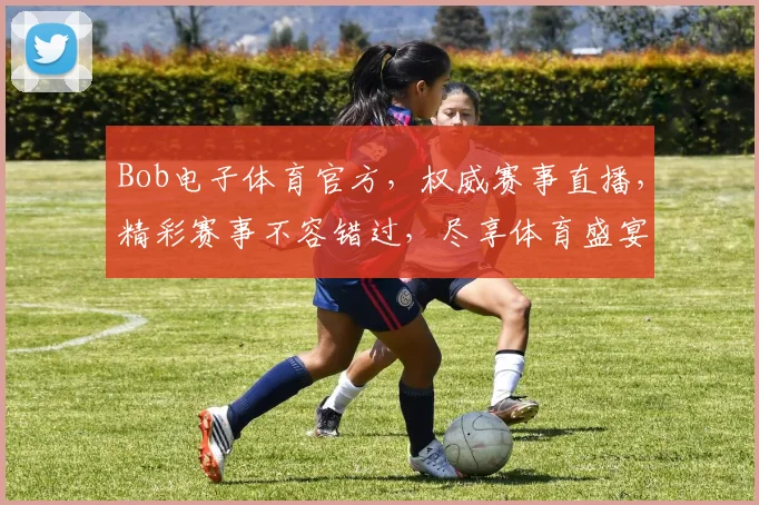Bob电子体育官方，权威赛事直播，精彩赛事不容错过，尽享体育盛宴