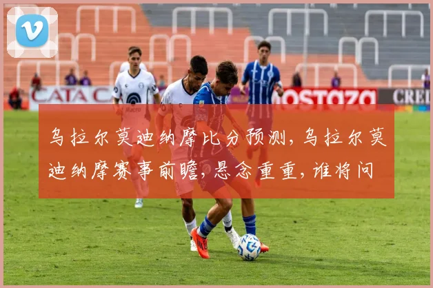 乌拉尔莫迪纳摩比分预测,乌拉尔莫迪纳摩赛事前瞻,悬念重重,谁将问鼎