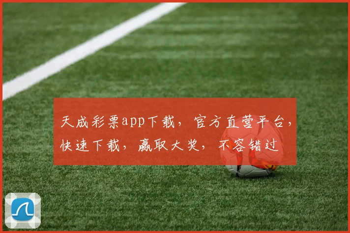 天成彩票app下载，官方直营平台，快速下载，赢取大奖，不容错过