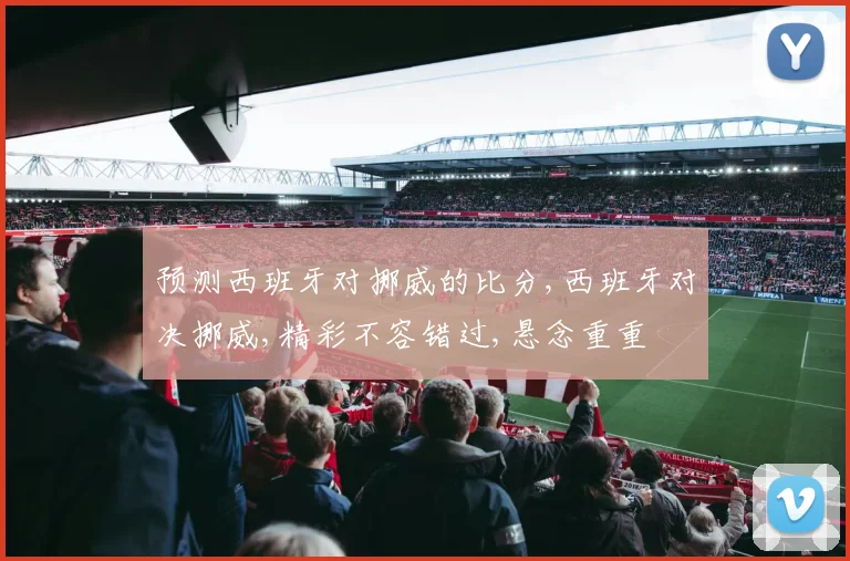 预测西班牙对挪威的比分,西班牙对决挪威,精彩不容错过,悬念重重