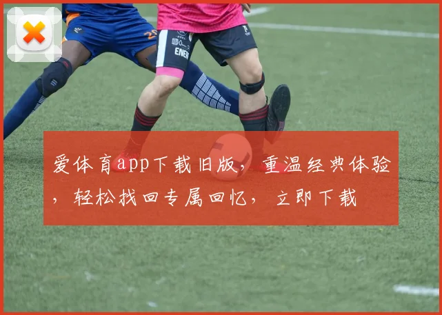 爱体育app下载旧版，重温经典体验，轻松找回专属回忆，立即下载
